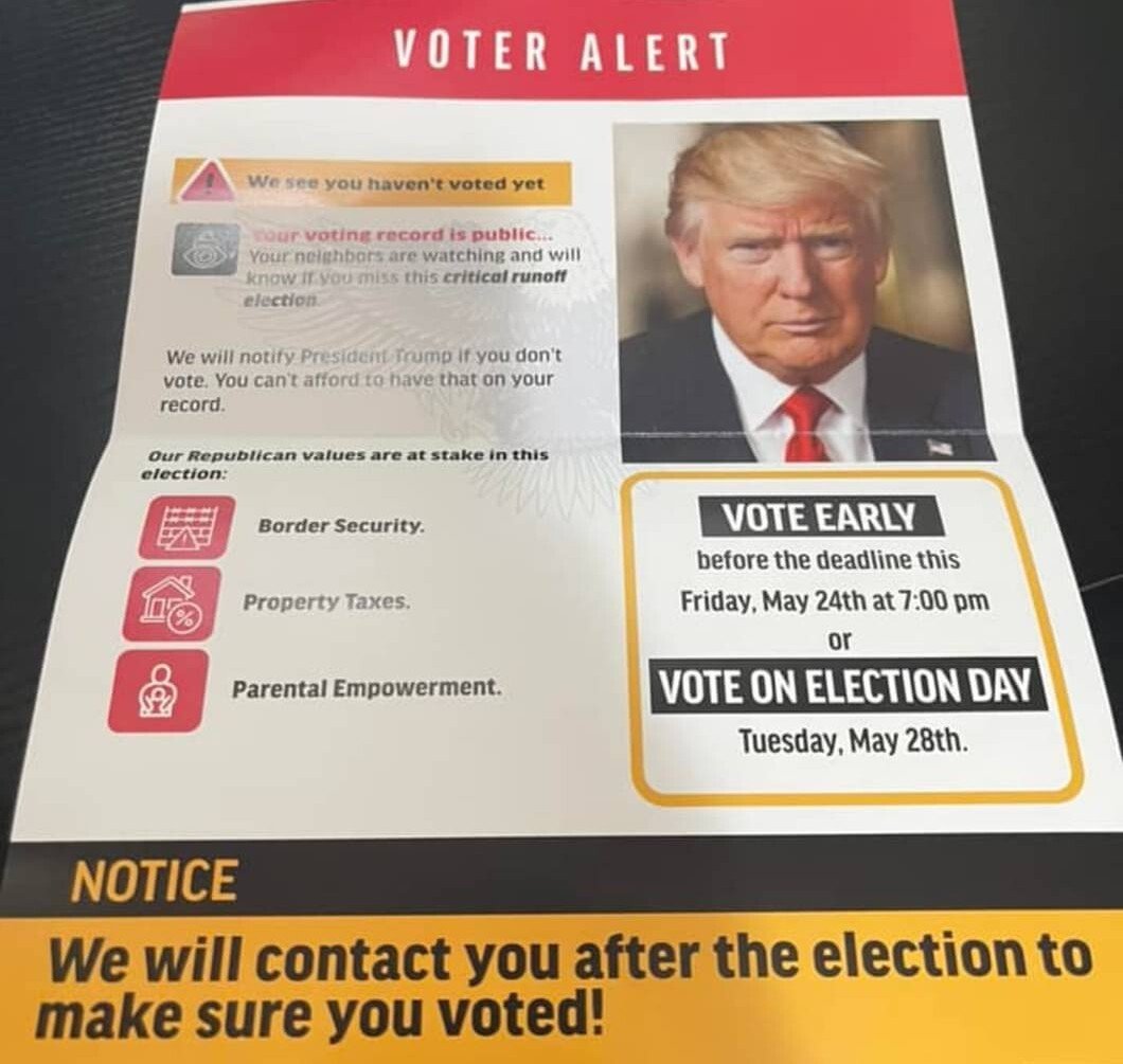Political flier with a photo of Trump on the right side and various warning symbols throughout the text. There is a watermark on the flier that appears to be an eagle similar to other US symbols containing eagles. The text reads: VOTER ALERT. We see you haven't voted yet. Your voting record is public... Your neighbors are watching you and will know if you miss this critical runoff election. We will notify President Trump if you don't vote. You can't afford to have that on your record. Our Republican values are at stake in this election. 1) Border Security, 2) Property Taxes, and 3) Parental Empowerment. VOTE EARLY before the deadline this Friday, May 24th at 7:00pm or VOTE ON ELECTION DAY Tuesday, May 28th. NOTICE: We will contact you after the election to make sure you voted!