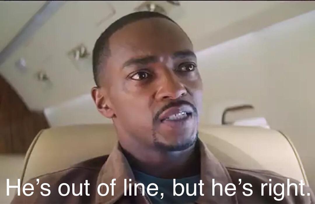 Anthony Mackie as falcon in Falcon and the Winter Soldier begrudgingly agreeing with something someone he hates said by saying, "He's out of line, but he's right."