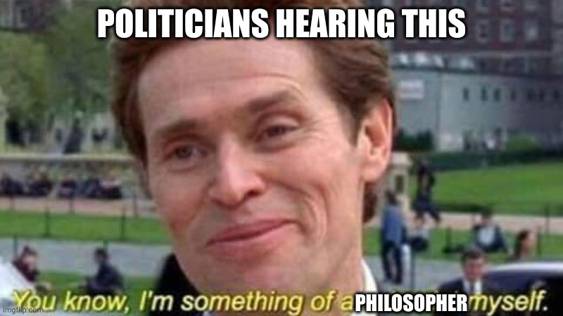 Meme captioned: Politicians hearing this: You know, I'm something of a philosopher myself